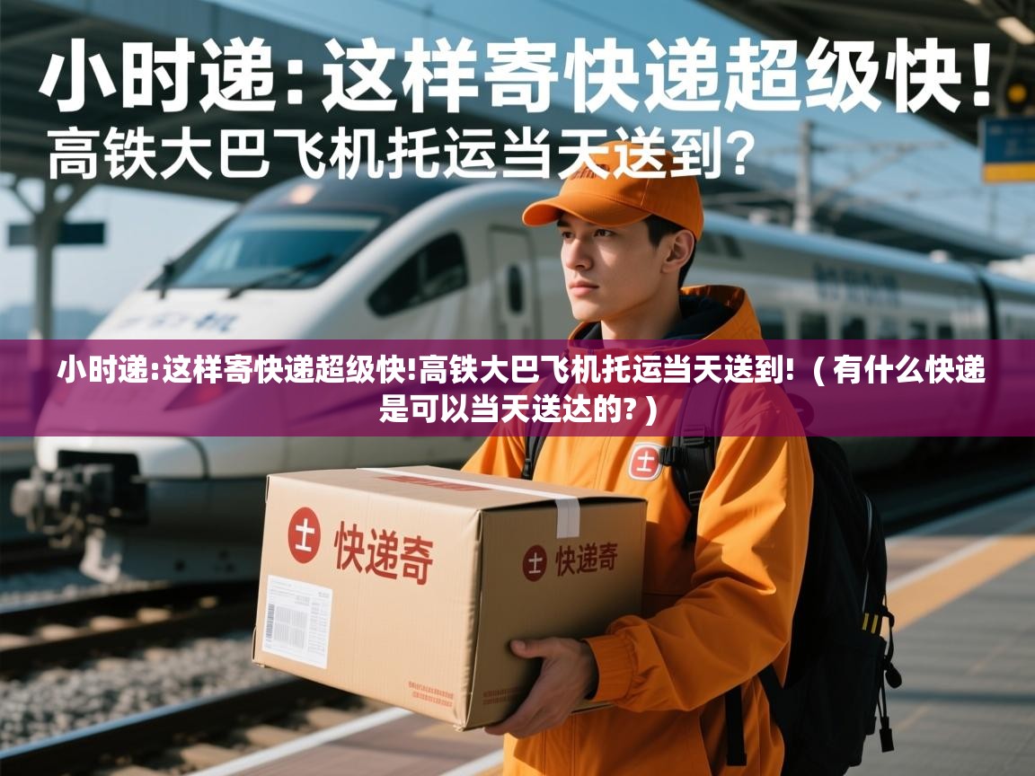小时递:这样寄快递超级快!高铁大巴飞机托运当天送到! ( 有什么快递是可以当天送达的? ) 小时递:这样寄快递超级快!高铁大巴飞机托运当天送到! ( 有什么快递是可以当天送达的? )
