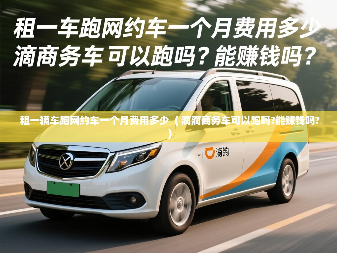  租一辆车跑网约车一个月费用多少  ( 滴滴商务车可以跑吗?能赚钱吗? )