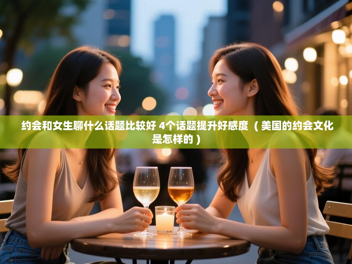  约会和女生聊什么话题比较好 4个话题提升好感度  ( 美国的约会文化是怎样的 )