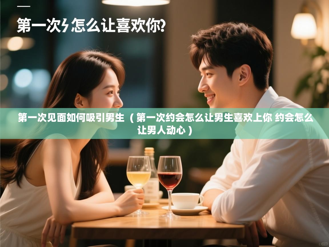  第一次见面如何吸引男生  ( 第一次约会怎么让男生喜欢上你 约会怎么让男人动心 )