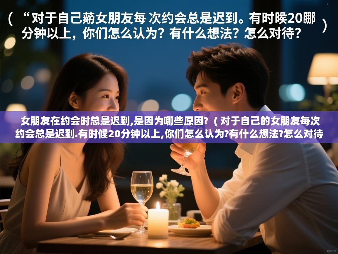  女朋友在约会时总是迟到,是因为哪些原因?  ( 对于自己的女朋友每次约会总是迟到.有时候20分钟以上,你们怎么认为?有什么想法?怎么对待? )