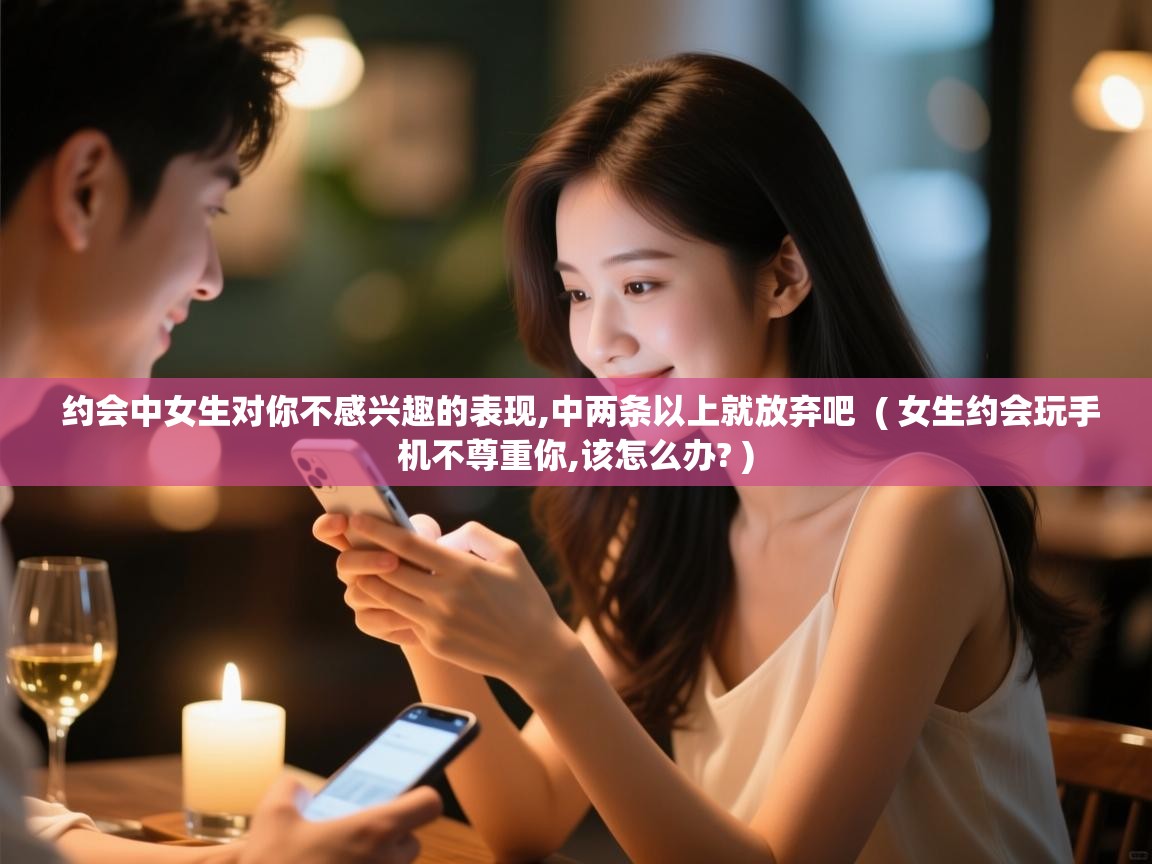  约会中女生对你不感兴趣的表现,中两条以上就放弃吧  ( 女生约会玩手机不尊重你,该怎么办? )