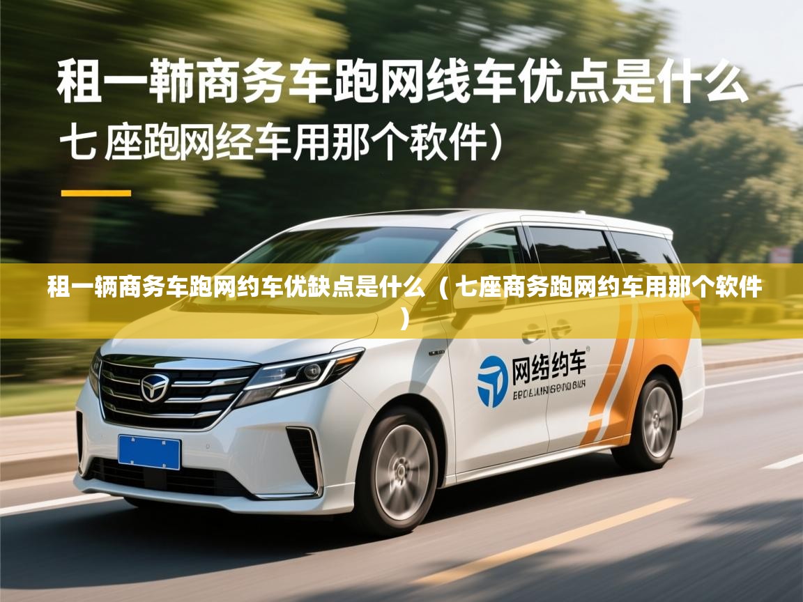  租一辆商务车跑网约车优缺点是什么  ( 七座商务跑网约车用那个软件 )