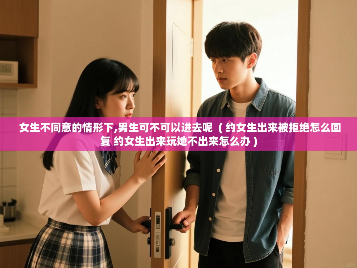  女生不同意的情形下,男生可不可以进去呢  ( 约女生出来被拒绝怎么回复 约女生出来玩她不出来怎么办 )