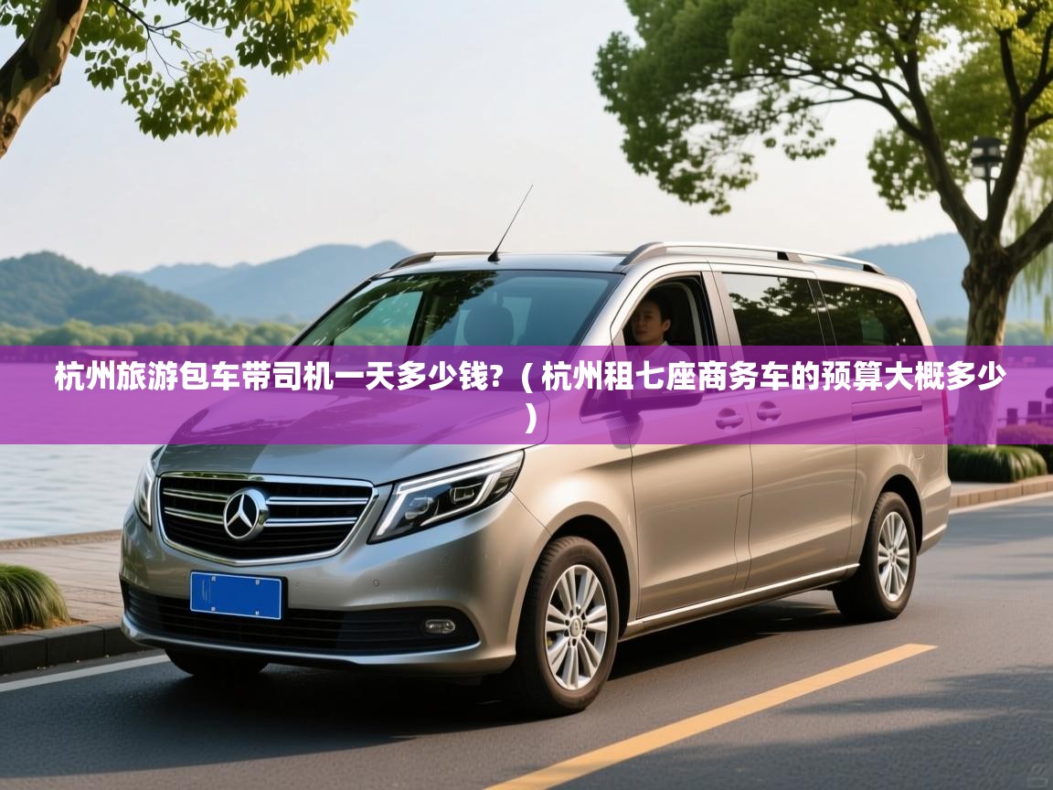 杭州旅游包车带司机一天多少钱?  ( 杭州租七座商务车的预算大概多少 )
