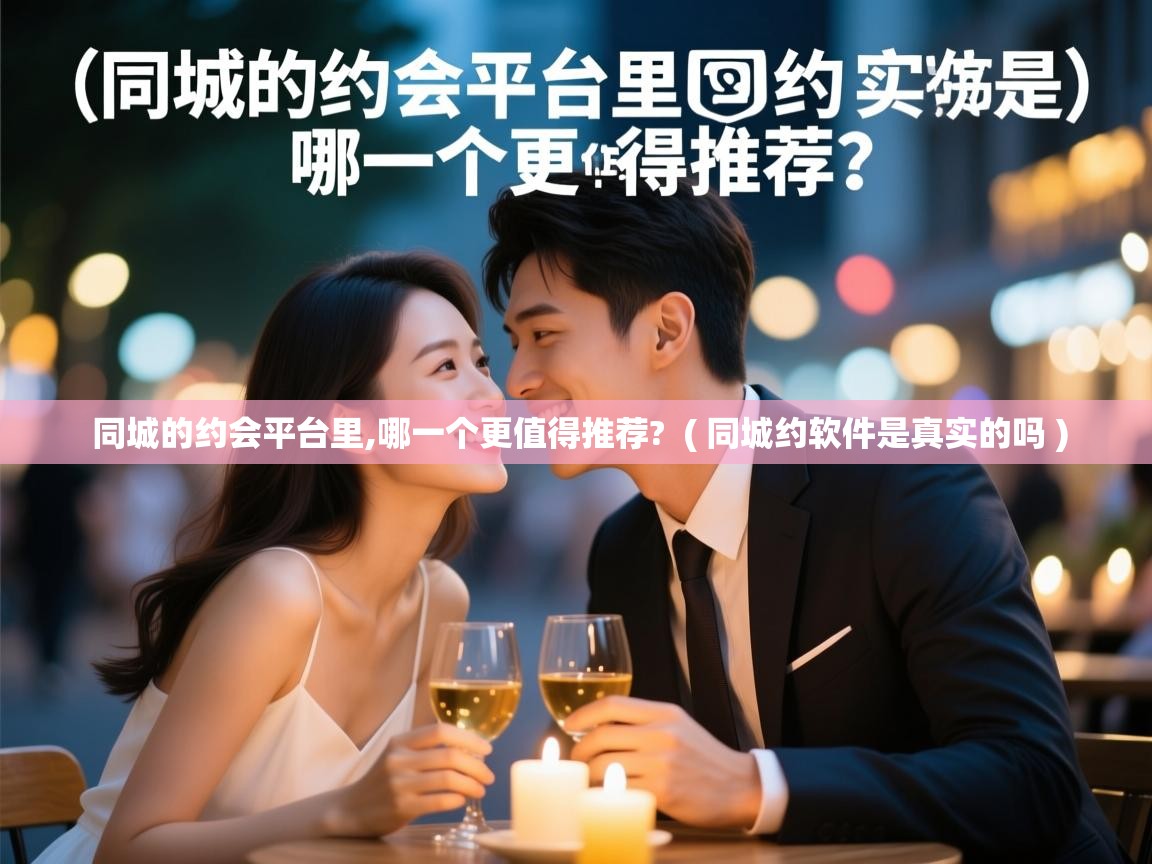 同城的约会平台里,哪一个更值得推荐? ( 同城约软件是真实的吗 ) 同城的约会平台里,哪一个更值得推荐? ( 同城约软件是真实的吗 )