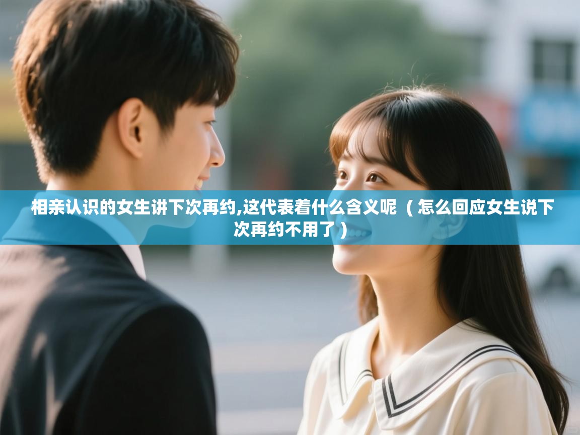 相亲认识的女生讲下次再约,这代表着什么含义呢 ( 怎么回应女生说下次再约不用了 ) 相亲认识的女生讲下次再约,这代表着什么含义呢 ( 怎么回应女生说下次再约不用了 )