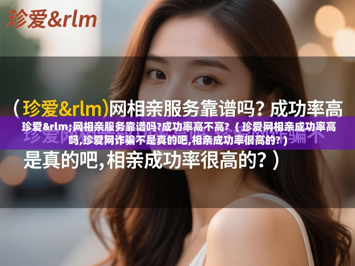 珍爱网相亲服务靠谱吗?成功率高不高? ( 珍爱网相亲成功率高吗,珍爱网诈骗不是真的吧,相亲成功率很高的? ) 珍爱网相亲服务靠谱吗?成功率高不高? ( 珍爱网相亲成功率高吗,珍爱网诈骗不是真的吧,相亲成功率很高的? )