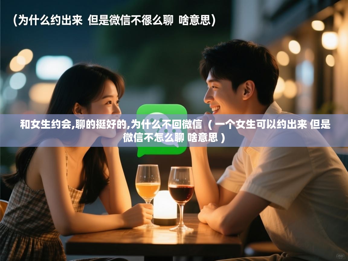  和女生约会,聊的挺好的,为什么不回微信  ( 一个女生可以约出来 但是微信不怎么聊 啥意思 )