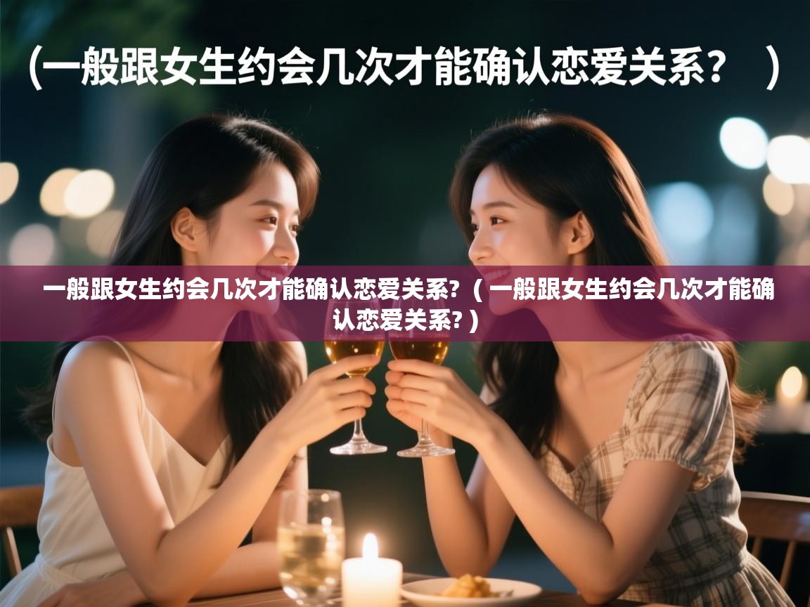  一般跟女生约会几次才能确认恋爱关系?  ( 一般跟女生约会几次才能确认恋爱关系? )
