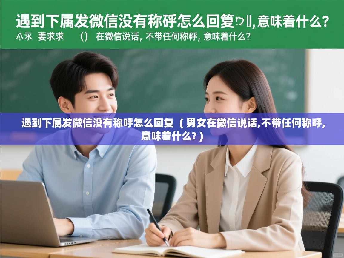  遇到下属发微信没有称呼怎么回复  ( 男女在微信说话,不带任何称呼,意味着什么? )