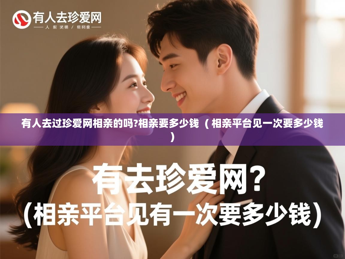 有人去过珍爱网相亲的吗?相亲要多少钱 ( 相亲平台见一次要多少钱 ) 有人去过珍爱网相亲的吗?相亲要多少钱 ( 相亲平台见一次要多少钱 )