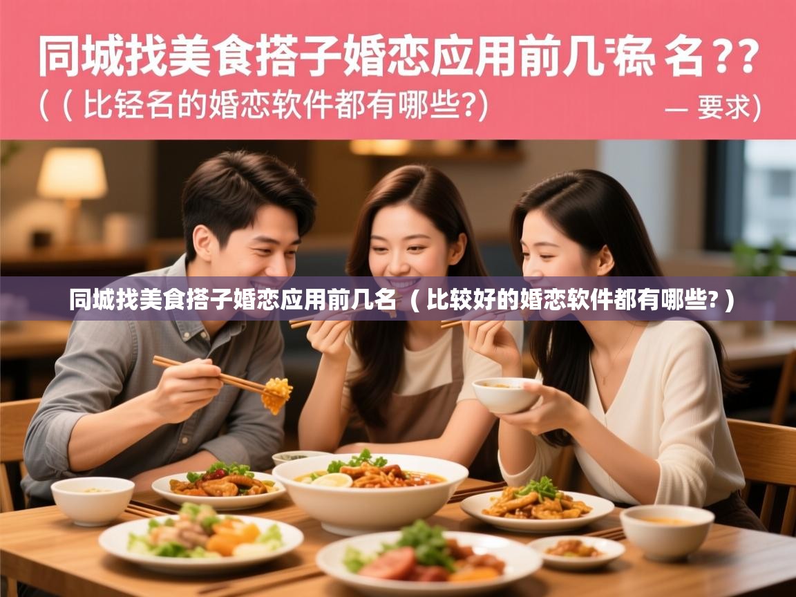  同城找美食搭子婚恋应用前几名  ( 比较好的婚恋软件都有哪些? )