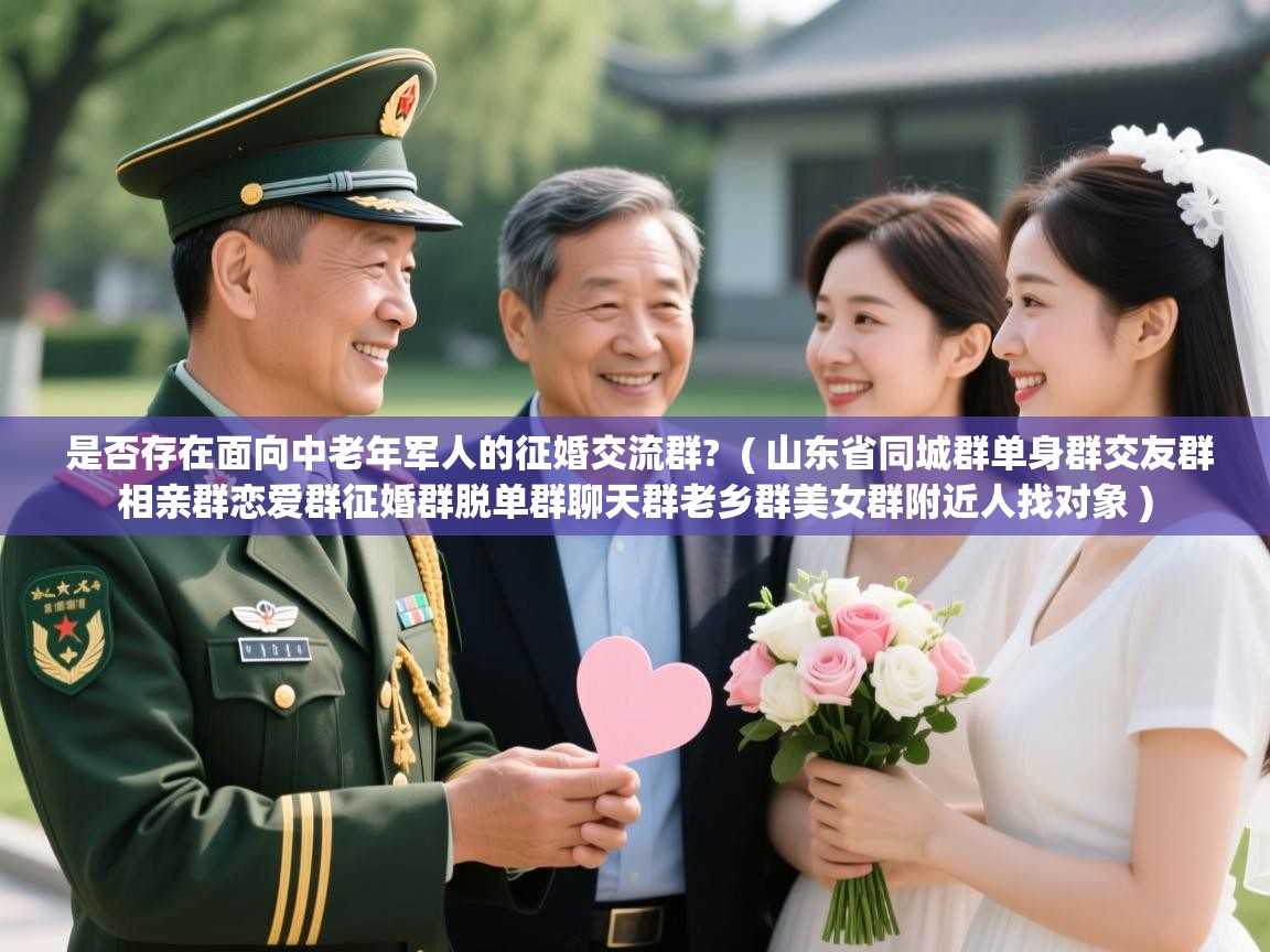  是否存在面向中老年军人的征婚交流群?  ( 山东省同城群单身群交友群相亲群恋爱群征婚群脱单群聊天群老乡群美女群附近人找对象 )