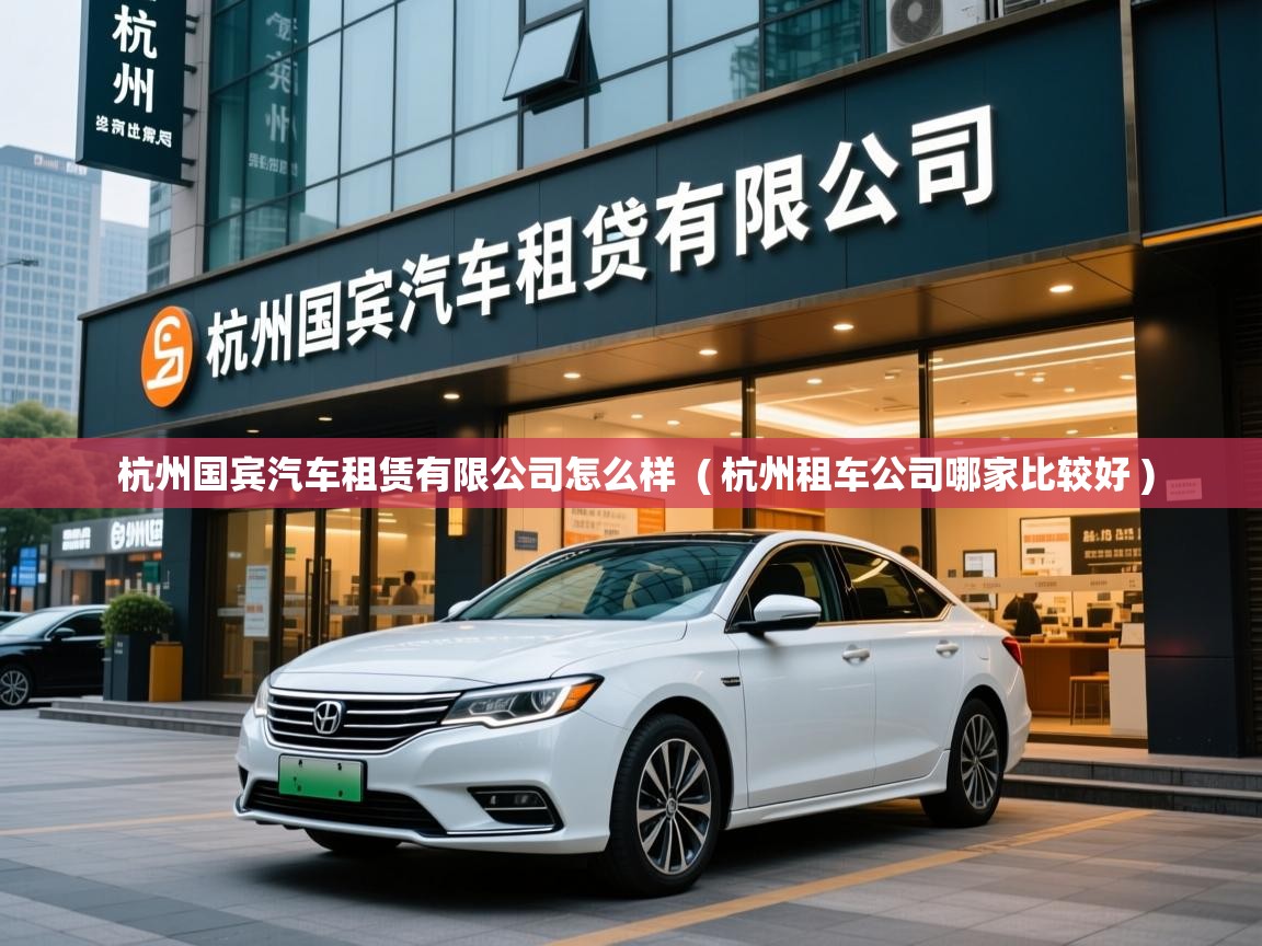  杭州国宾汽车租赁有限公司怎么样  ( 杭州租车公司哪家比较好 )
