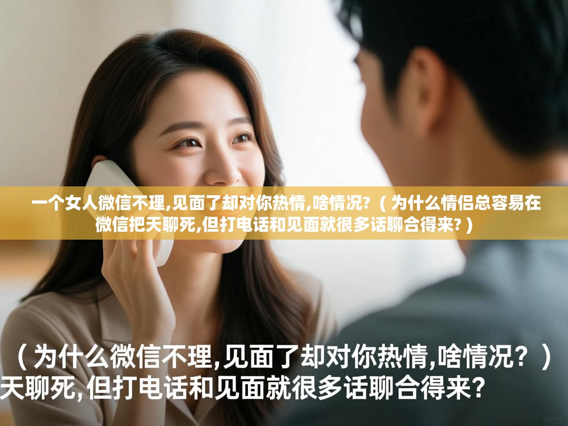  一个女人微信不理,见面了却对你热情,啥情况?  ( 为什么情侣总容易在微信把天聊死,但打电话和见面就很多话聊合得来? )