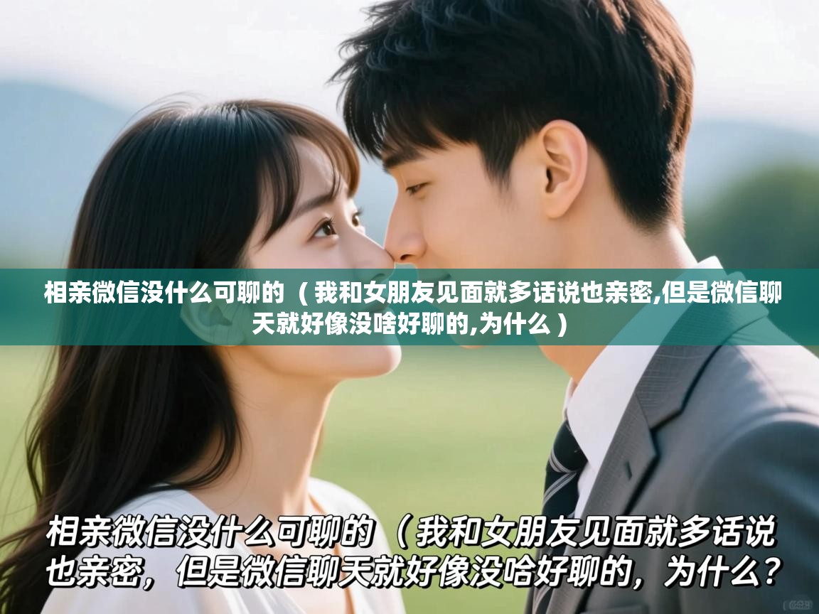  相亲微信没什么可聊的  ( 我和女朋友见面就多话说也亲密,但是微信聊天就好像没啥好聊的,为什么 )