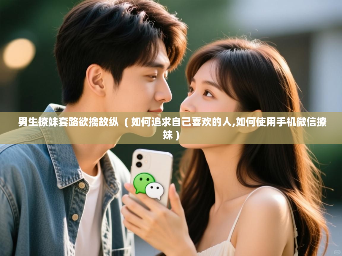  男生撩妹套路欲擒故纵  ( 如何追求自己喜欢的人,如何使用手机微信撩妹 )