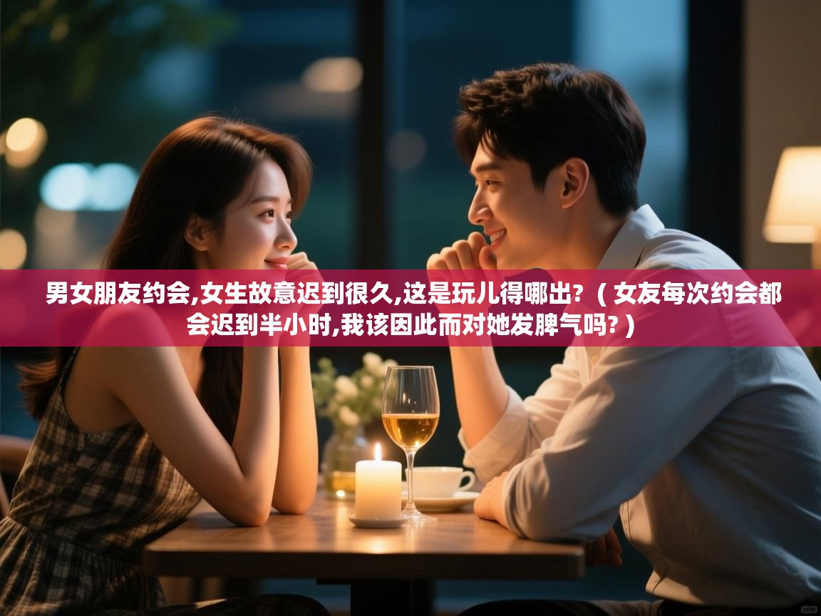  男女朋友约会,女生故意迟到很久,这是玩儿得哪出?  ( 女友每次约会都会迟到半小时,我该因此而对她发脾气吗? )