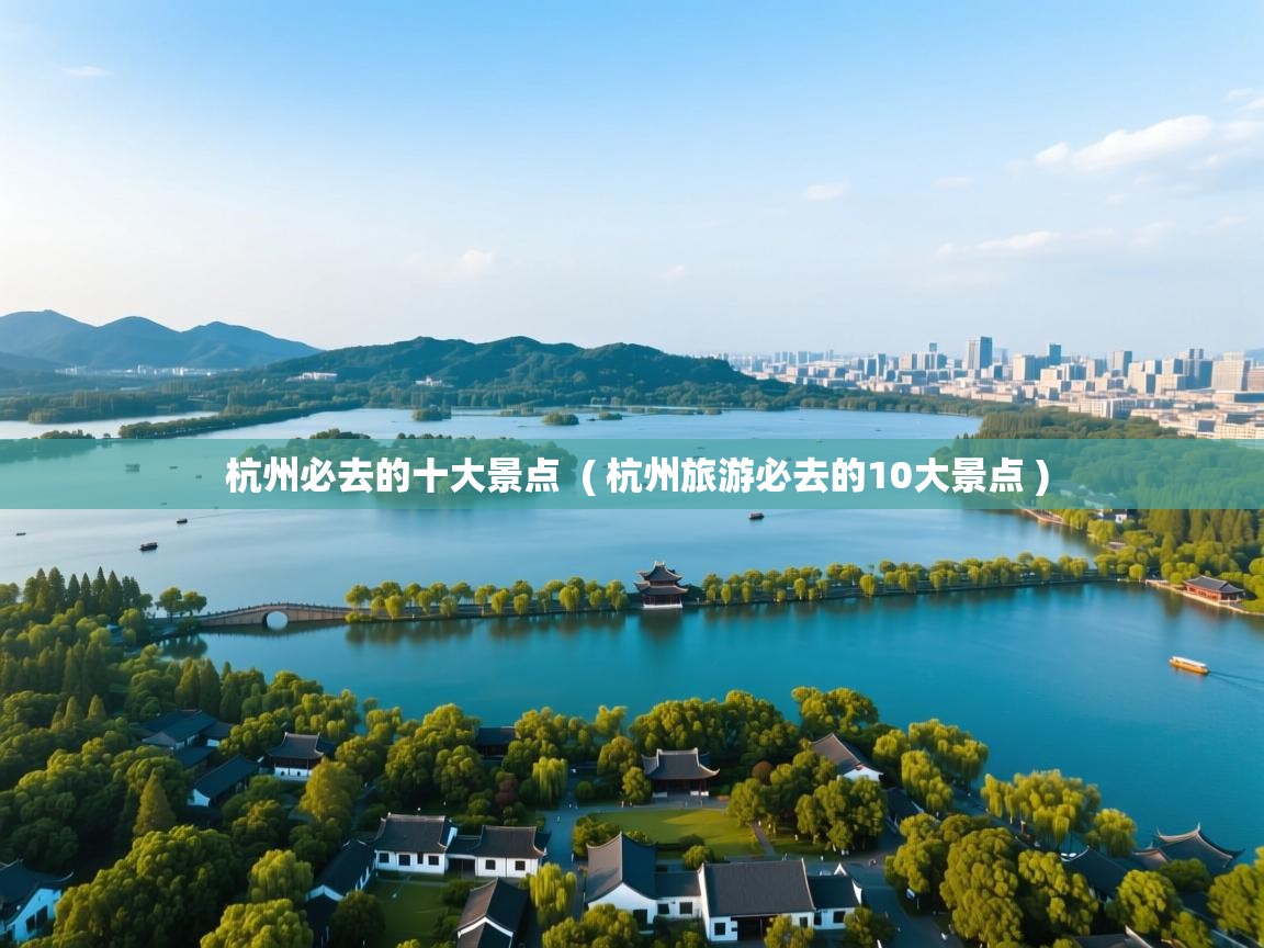  杭州必去的十大景点  ( 杭州旅游必去的10大景点 )