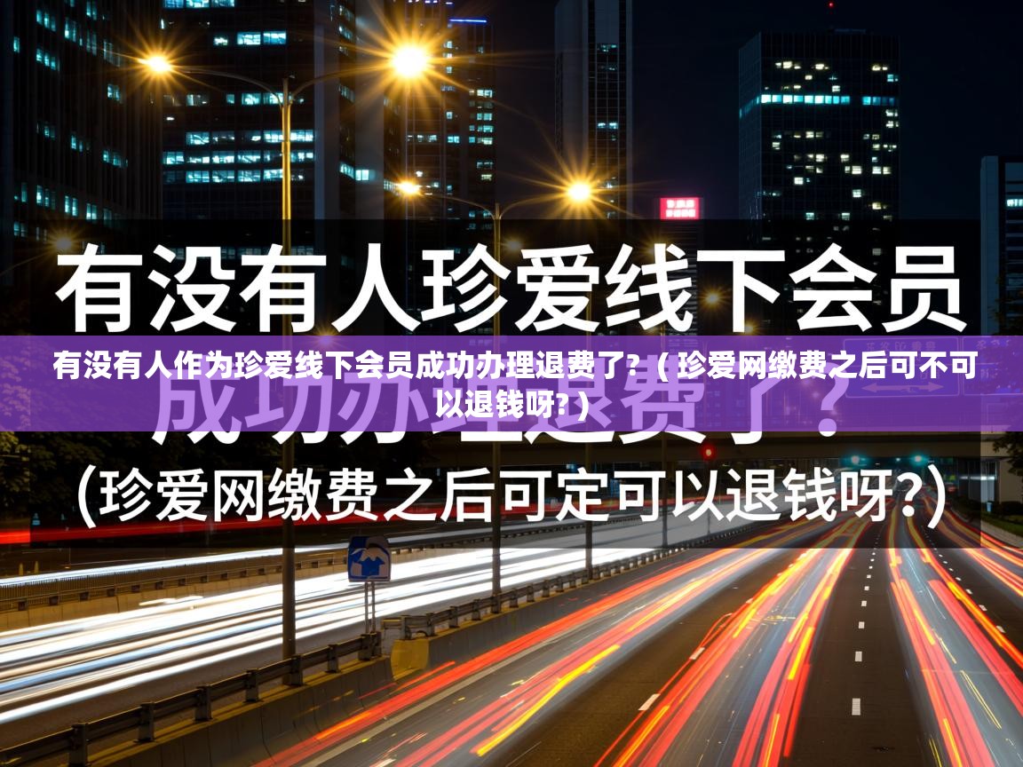 有没有人作为珍爱线下会员成功办理退费了? ( 珍爱网缴费之后可不可以退钱呀? ) 有没有人作为珍爱线下会员成功办理退费了? ( 珍爱网缴费之后可不可以退钱呀? )