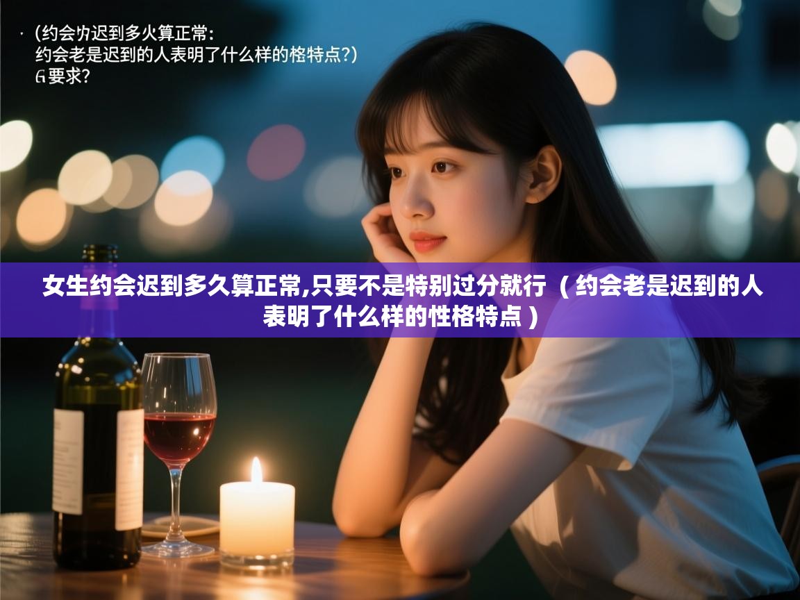  女生约会迟到多久算正常,只要不是特别过分就行  ( 约会老是迟到的人表明了什么样的性格特点 )