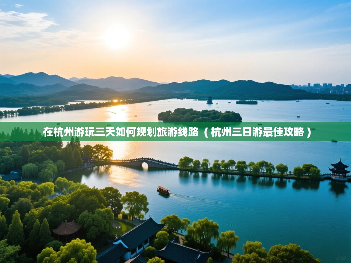  在杭州游玩三天如何规划旅游线路  ( 杭州三日游最佳攻略 )