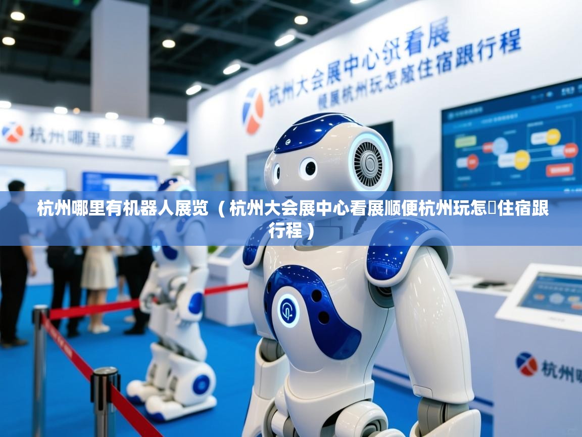  杭州哪里有机器人展览  ( 杭州大会展中心看展顺便杭州玩怎麼住宿跟行程 )