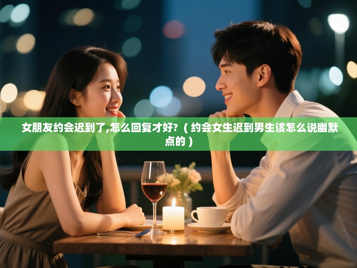  女朋友约会迟到了,怎么回复才好?  ( 约会女生迟到男生该怎么说幽默点的 )