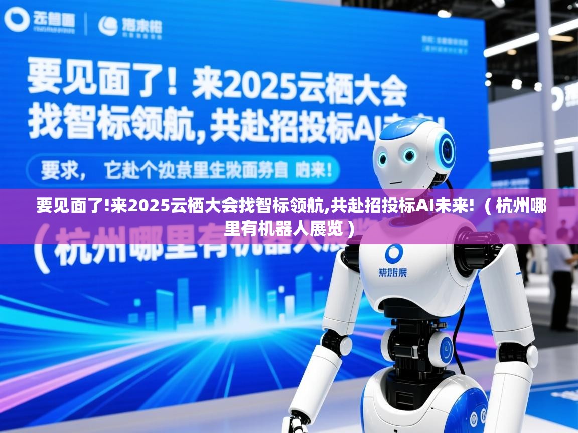  要见面了!来2025云栖大会找智标领航,共赴招投标AI未来!  ( 杭州哪里有机器人展览 )