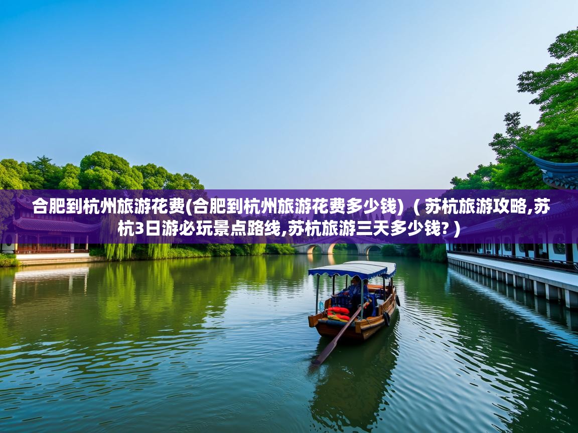  合肥到杭州旅游花费(合肥到杭州旅游花费多少钱)  ( 苏杭旅游攻略,苏杭3日游必玩景点路线,苏杭旅游三天多少钱? )