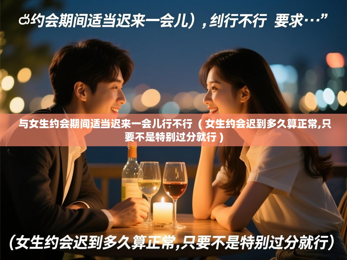  与女生约会期间适当迟来一会儿行不行  ( 女生约会迟到多久算正常,只要不是特别过分就行 )