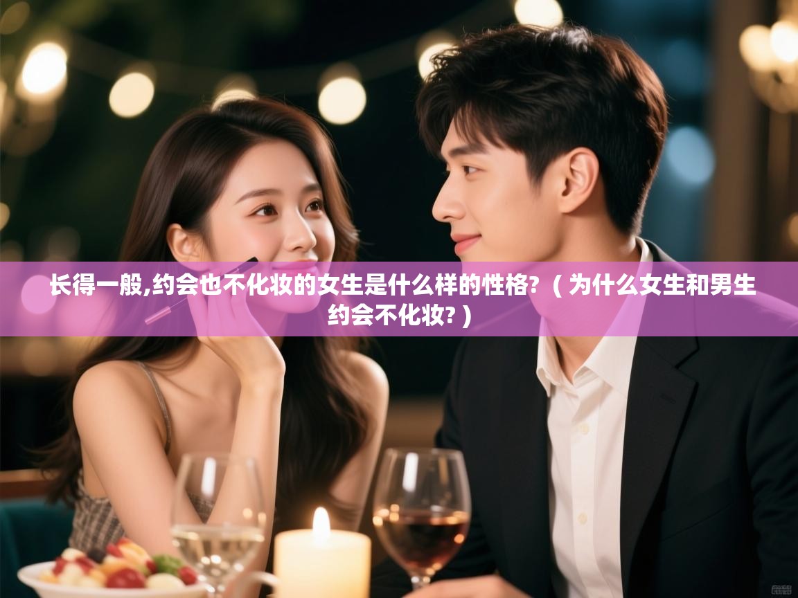  长得一般,约会也不化妆的女生是什么样的性格?  ( 为什么女生和男生约会不化妆? )