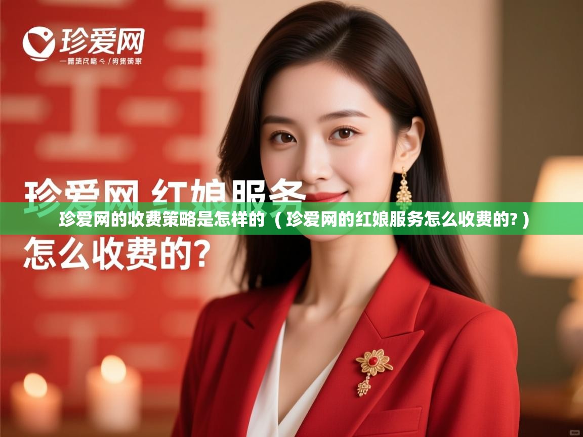 珍爱网的收费策略是怎样的 ( 珍爱网的红娘服务怎么收费的? ) 珍爱网的收费策略是怎样的 ( 珍爱网的红娘服务怎么收费的? )