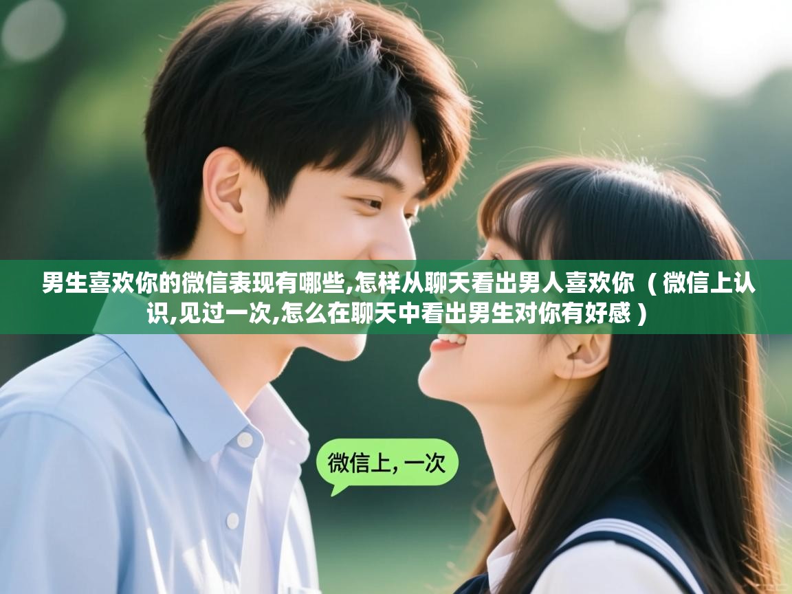  男生喜欢你的微信表现有哪些,怎样从聊天看出男人喜欢你  ( 微信上认识,见过一次,怎么在聊天中看出男生对你有好感 )