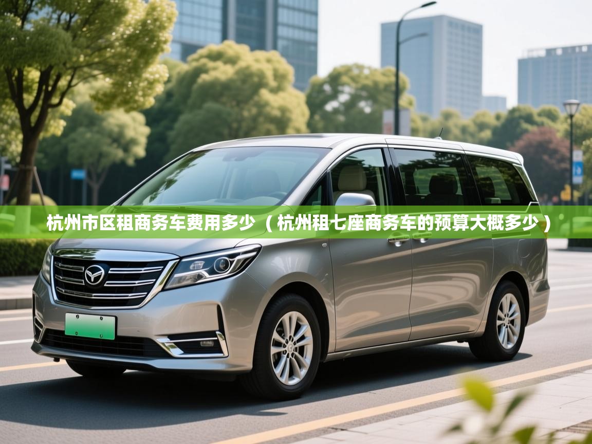  杭州市区租商务车费用多少  ( 杭州租七座商务车的预算大概多少 )