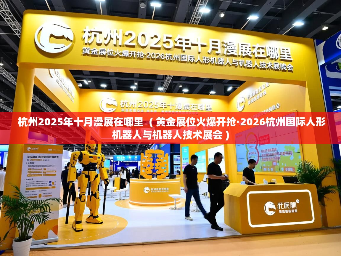  杭州2025年十月漫展在哪里  ( 黄金展位火爆开抢·2026杭州国际人形机器人与机器人技术展会 )