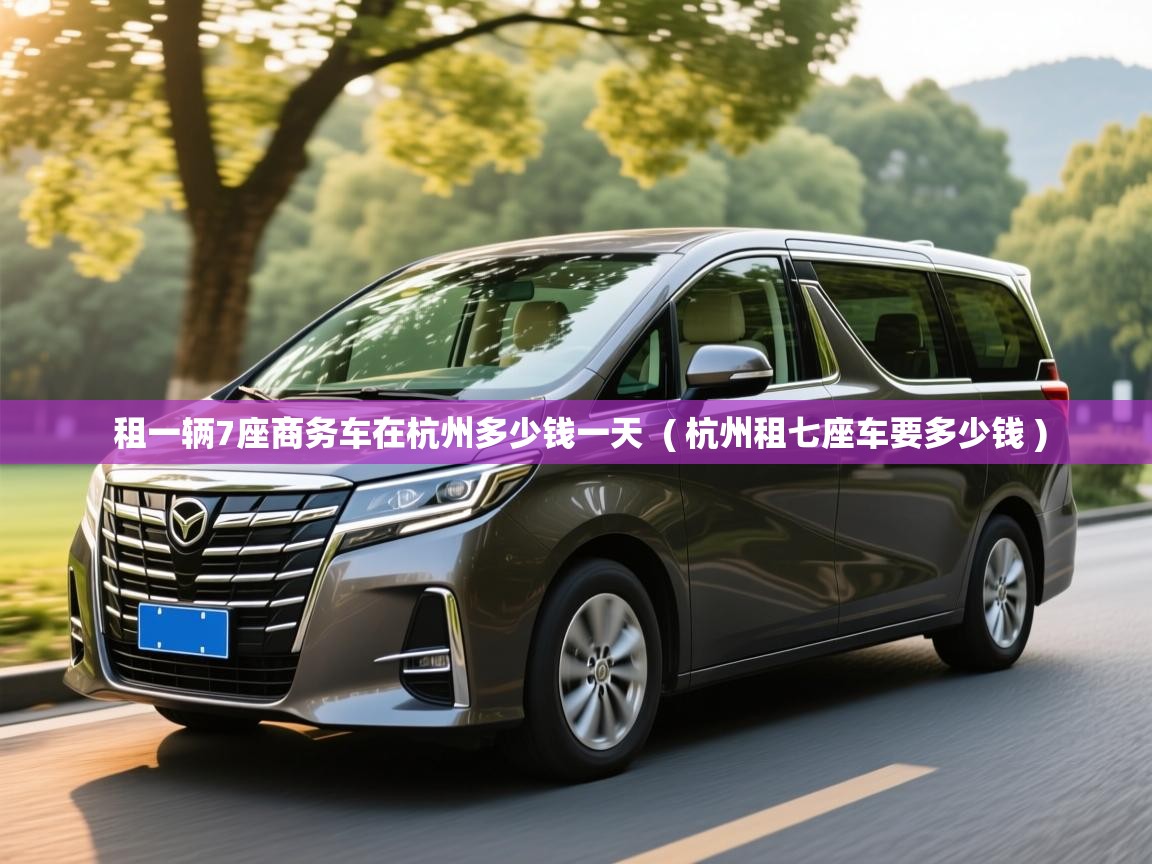  租一辆7座商务车在杭州多少钱一天  ( 杭州租七座车要多少钱 )