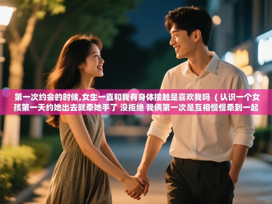  第一次约会的时候,女生一直和我有身体接触是喜欢我吗  ( 认识一个女孩第一天约她出去就牵她手了 没拒绝 我俩第一次是互相慢慢牵到一起的 这是什么意思? )