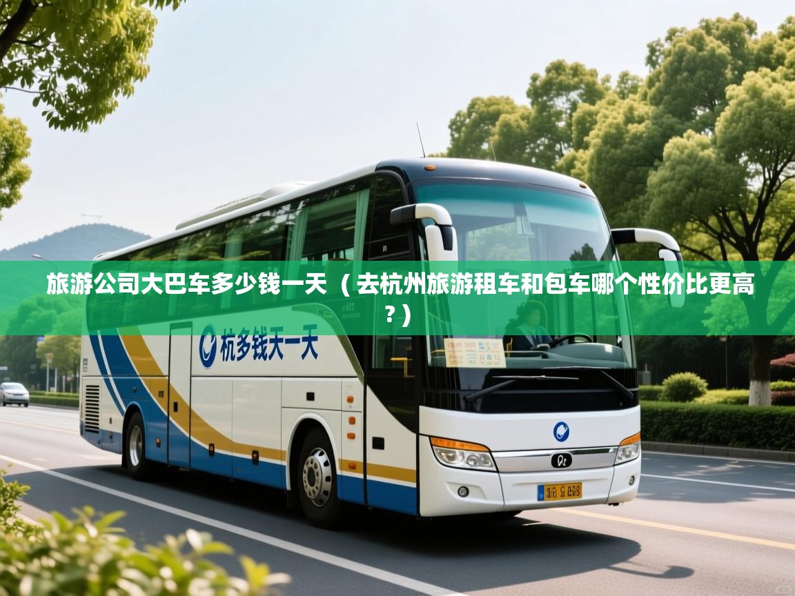  旅游公司大巴车多少钱一天  ( 去杭州旅游租车和包车哪个性价比更高? )
