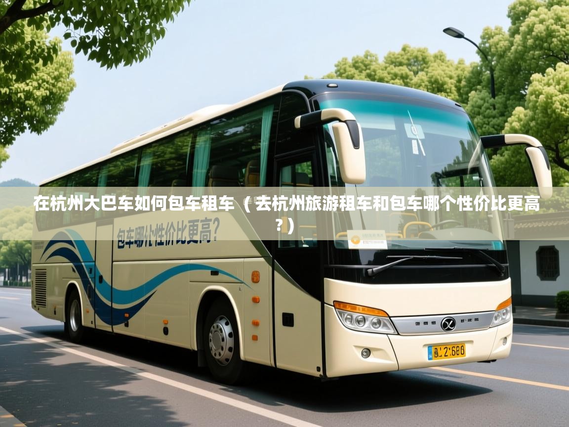 在杭州大巴车如何包车租车  ( 去杭州旅游租车和包车哪个性价比更高? )