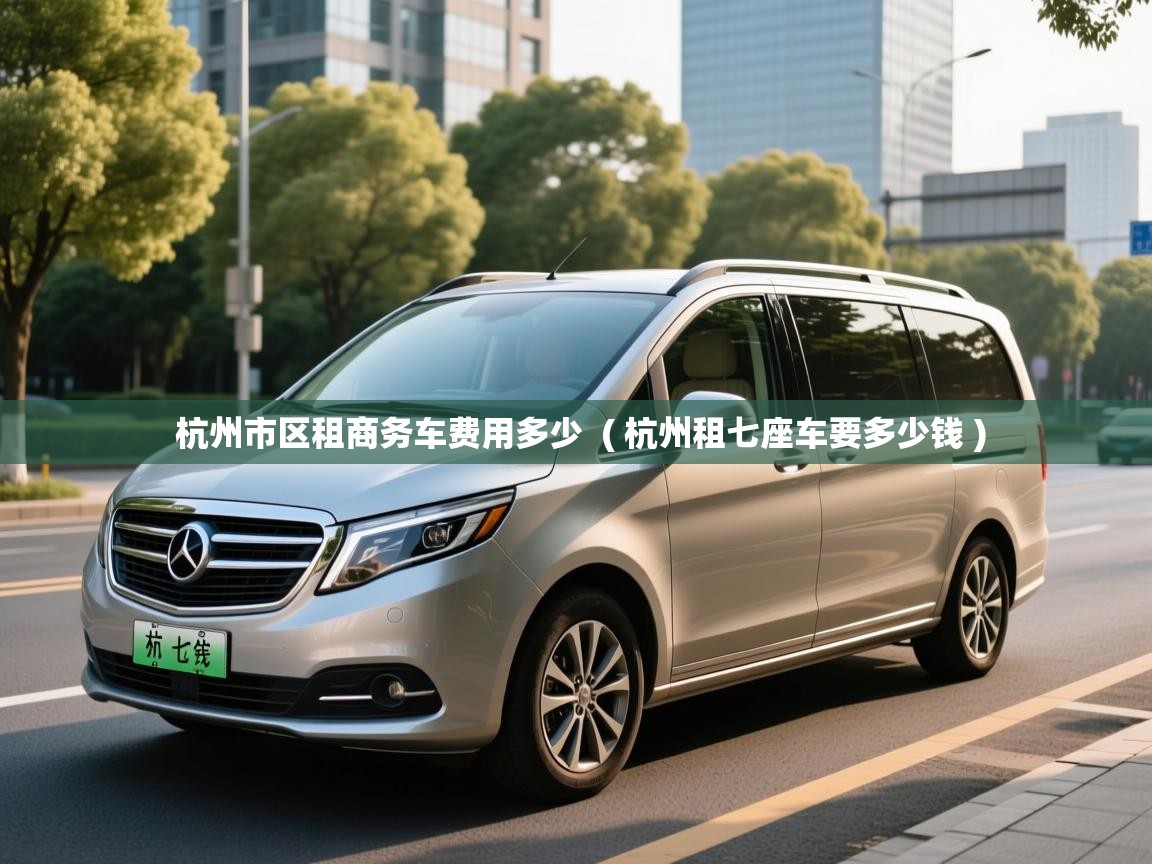  杭州市区租商务车费用多少  ( 杭州租七座车要多少钱 )
