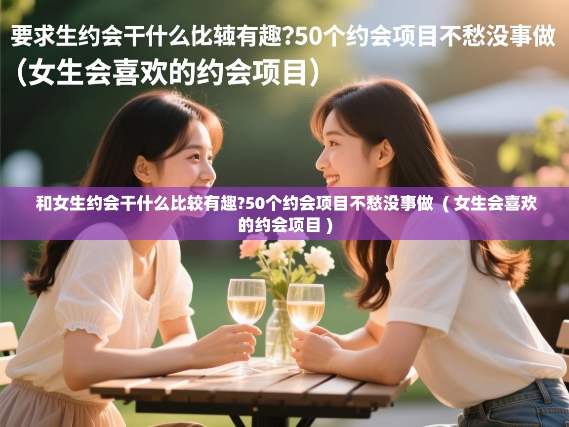  和女生约会干什么比较有趣?50个约会项目不愁没事做  ( 女生会喜欢的约会项目 )