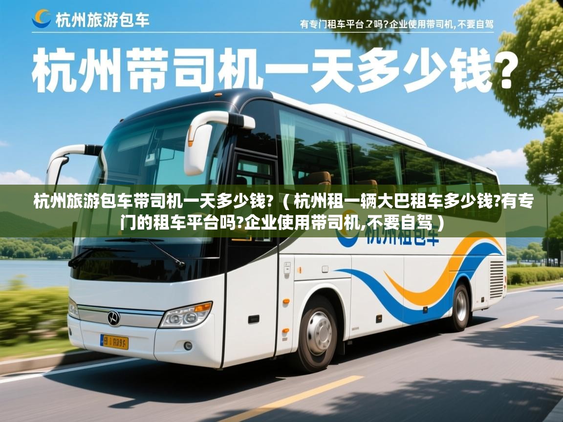  杭州旅游包车带司机一天多少钱?  ( 杭州租一辆大巴租车多少钱?有专门的租车平台吗?企业使用带司机,不要自驾 )
