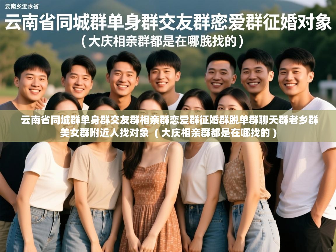  云南省同城群单身群交友群相亲群恋爱群征婚群脱单群聊天群老乡群美女群附近人找对象  ( 大庆相亲群都是在哪找的 )