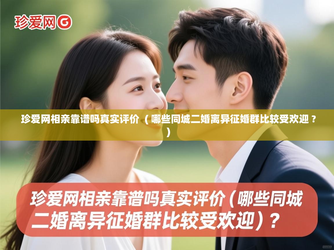  珍爱网相亲靠谱吗真实评价  ( 哪些同城二婚离异征婚群比较受欢迎 ? )
