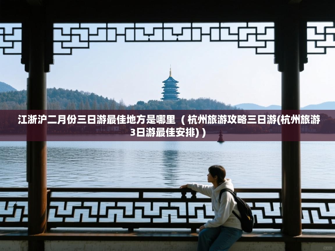  江浙沪二月份三日游最佳地方是哪里  ( 杭州旅游攻略三日游(杭州旅游3日游最佳安排) )
