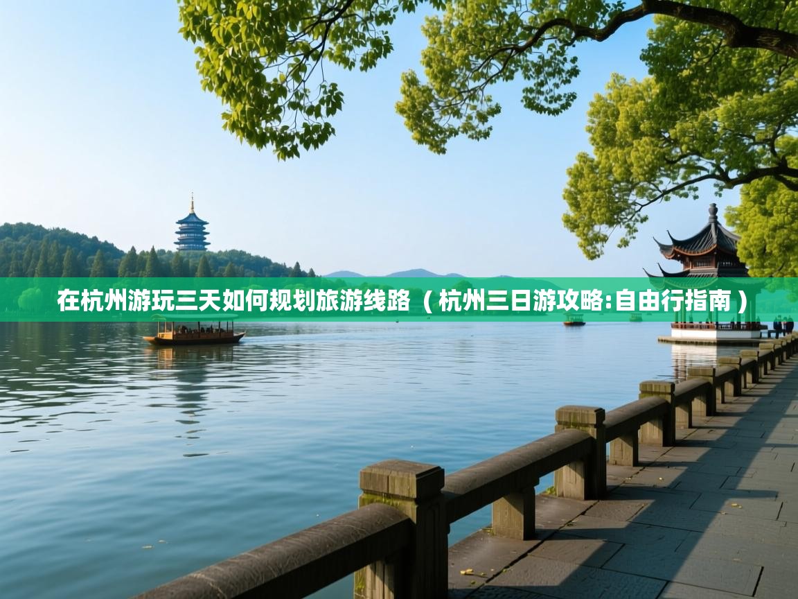  在杭州游玩三天如何规划旅游线路  ( 杭州三日游攻略:自由行指南 )