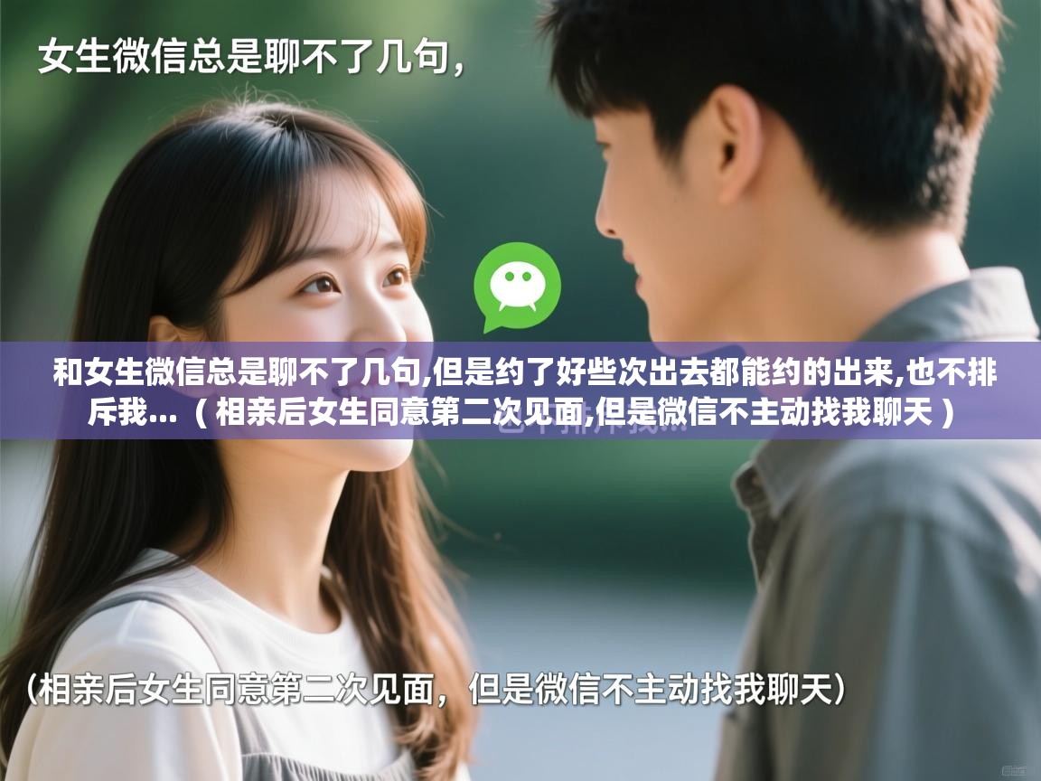  和女生微信总是聊不了几句,但是约了好些次出去都能约的出来,也不排斥我...  ( 相亲后女生同意第二次见面,但是微信不主动找我聊天 )