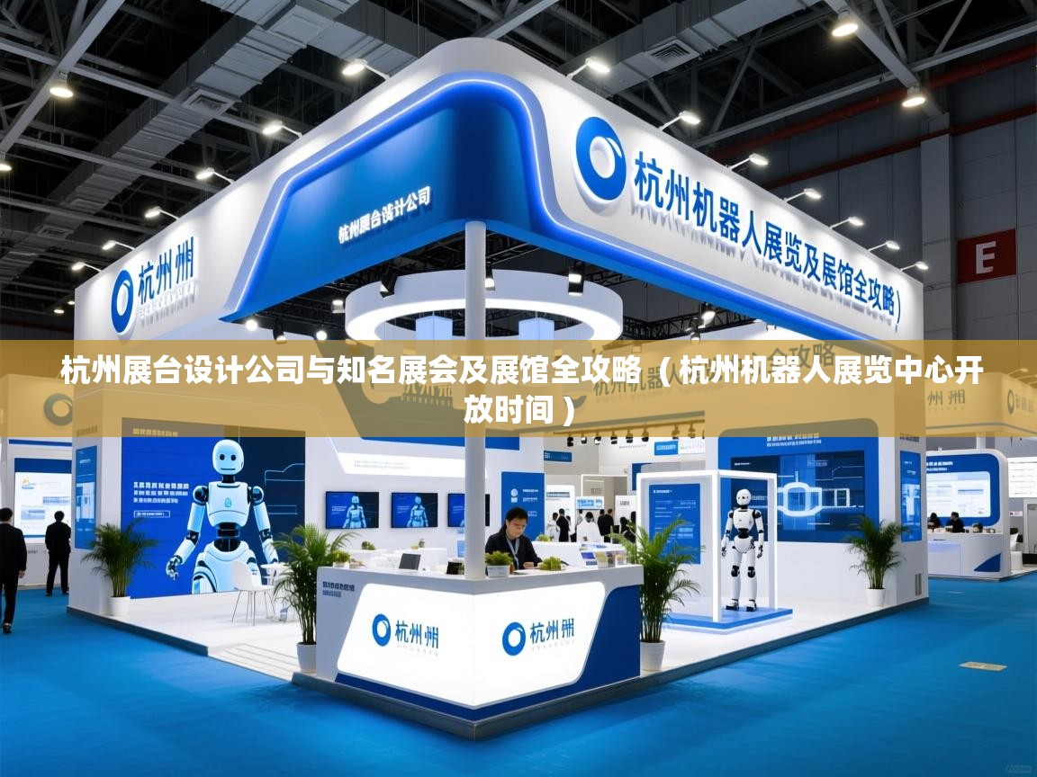  杭州展台设计公司与知名展会及展馆全攻略  ( 杭州机器人展览中心开放时间 )